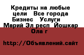 Кредиты на любые цели - Все города Бизнес » Услуги   . Марий Эл респ.,Йошкар-Ола г.